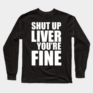 Shut Up Liver You're Fine Long Sleeve T-Shirt